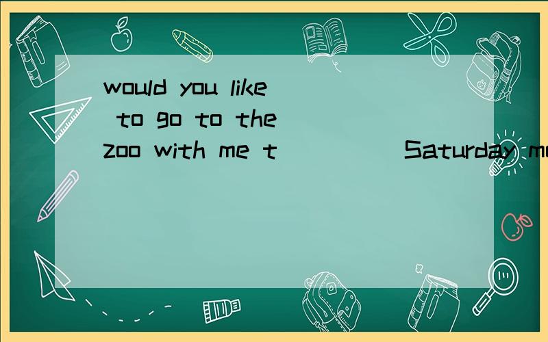 would you like to go to the zoo with me t_____Saturday morning?