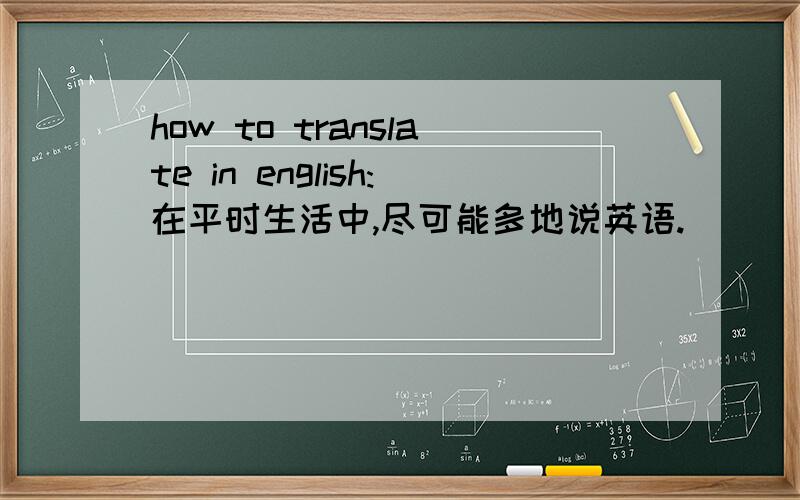 how to translate in english:在平时生活中,尽可能多地说英语.