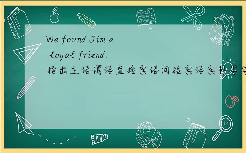 We found Jim a loyal friend.指出主语谓语直接宾语间接宾语宾补等等、、有就指出来>