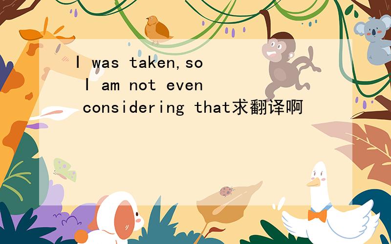 I was taken,so I am not even considering that求翻译啊