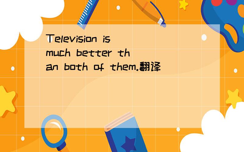 Television is much better than both of them.翻译