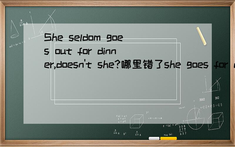She seldom goes out for dinner,doesn't she?哪里错了she goes for doesn't___ ____ ___ ______ A b c d