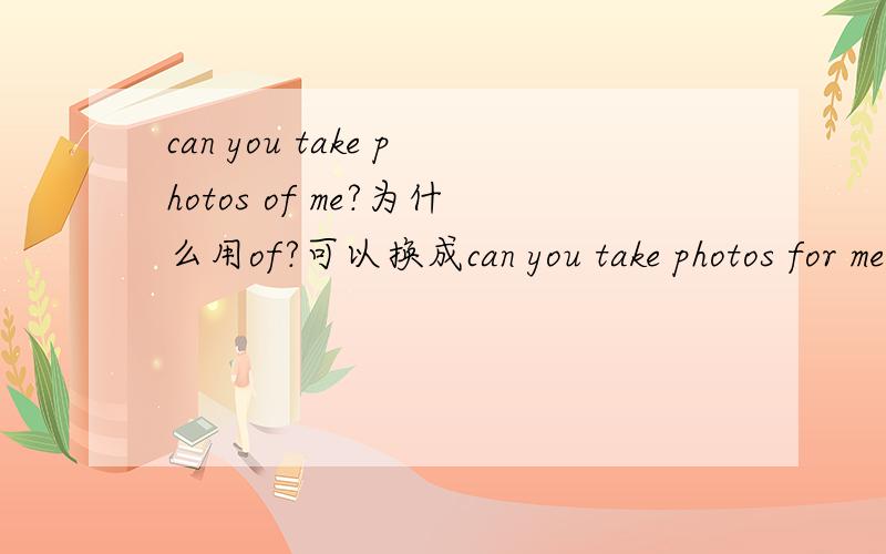 can you take photos of me?为什么用of?可以换成can you take photos for me?意思应该一样吧.