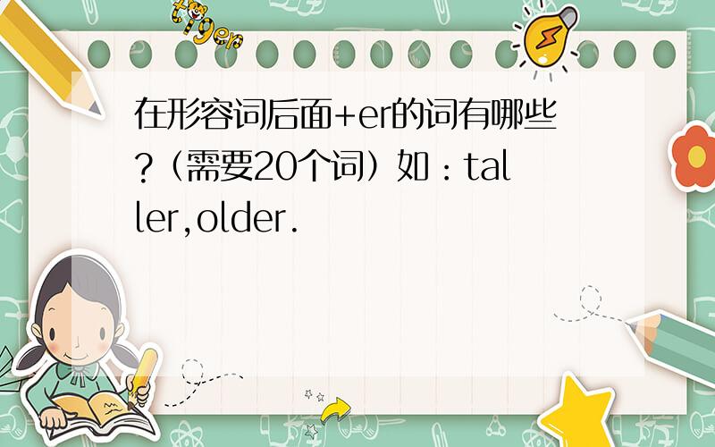 在形容词后面+er的词有哪些?（需要20个词）如：taller,older.