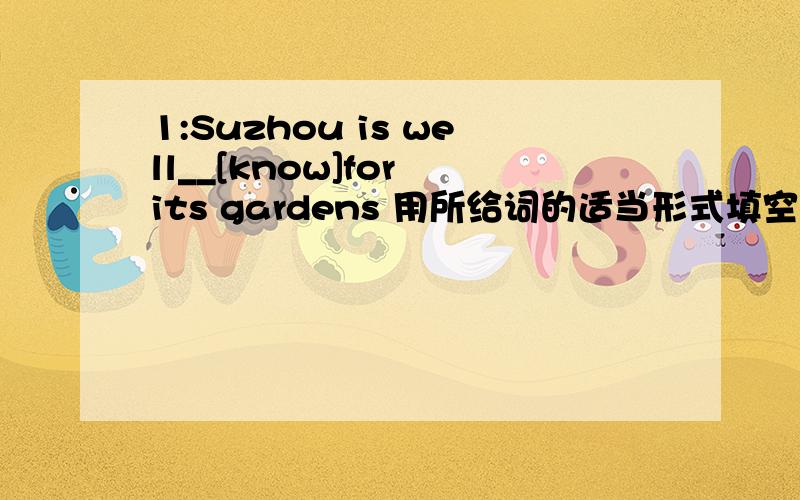 1:Suzhou is well__[know]for its gardens 用所给词的适当形式填空