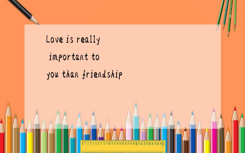 Love is really important to you than friendship