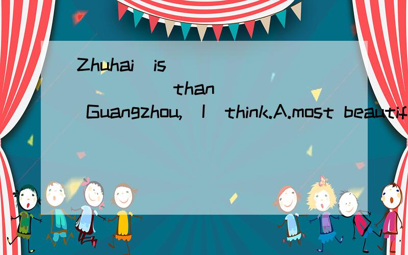 Zhuhai  is  (      )   than  Guangzhou,  I  think.A.most beautiful  B.beautiful  C.more beautiful