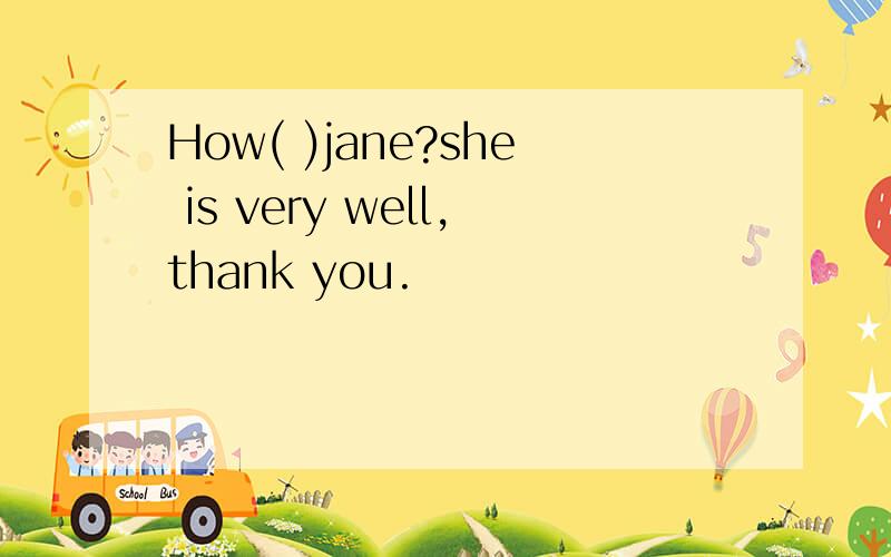 How( )jane?she is very well,thank you.