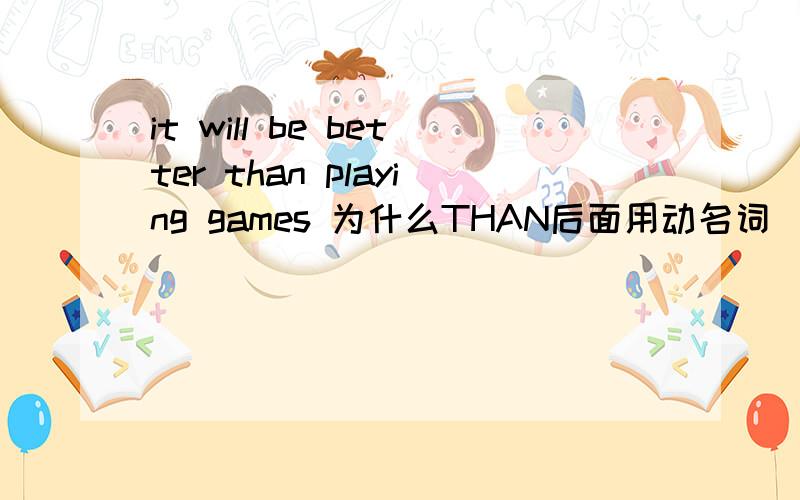 it will be better than playing games 为什么THAN后面用动名词