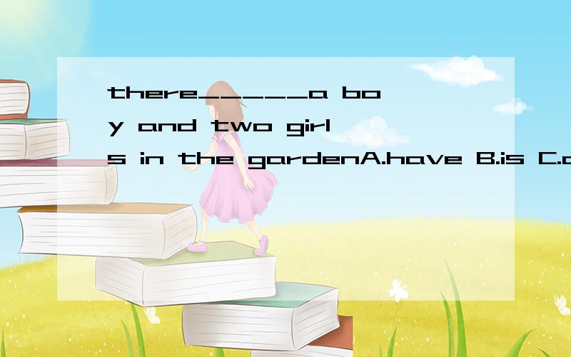 there_____a boy and two girls in the gardenA.have B.is C.are D.has
