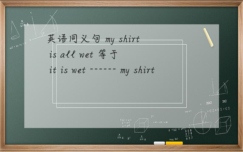 英语同义句 my shirt is all wet 等于 it is wet ------ my shirt
