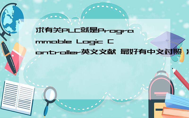 求有关PLC就是Programmable Logic Controller英文文献 最好有中文对照 满意追加100PLC可编程逻辑控制器 英文文献 最好带翻译 跪求高手帮助 万分感谢!