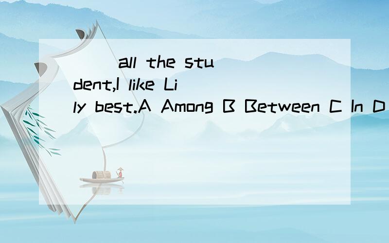 ( )all the student,I like Lily best.A Among B Between C In D Next to要分析
