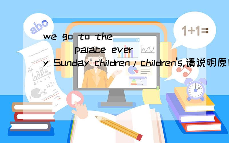 we go to the ____palace every Sunday children/children's,请说明原因
