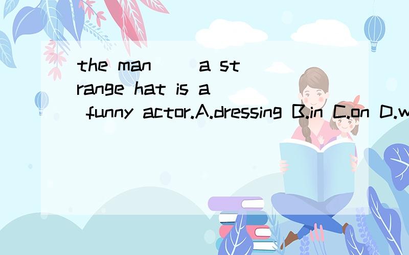 the man __a strange hat is a funny actor.A.dressing B.in C.on D.with 请讲解每个选项