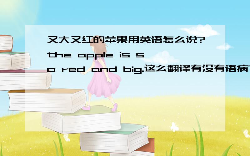 又大又红的苹果用英语怎么说?the apple is so red and big.这么翻译有没有语病?