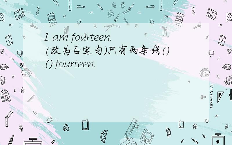 I am fourteen.(改为否定句）只有两条线（）（） fourteen.