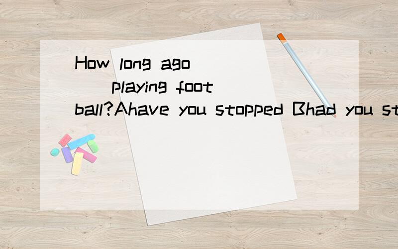 How long ago____playing football?Ahave you stopped Bhad you stopped Cdid you stop Ddo you stop