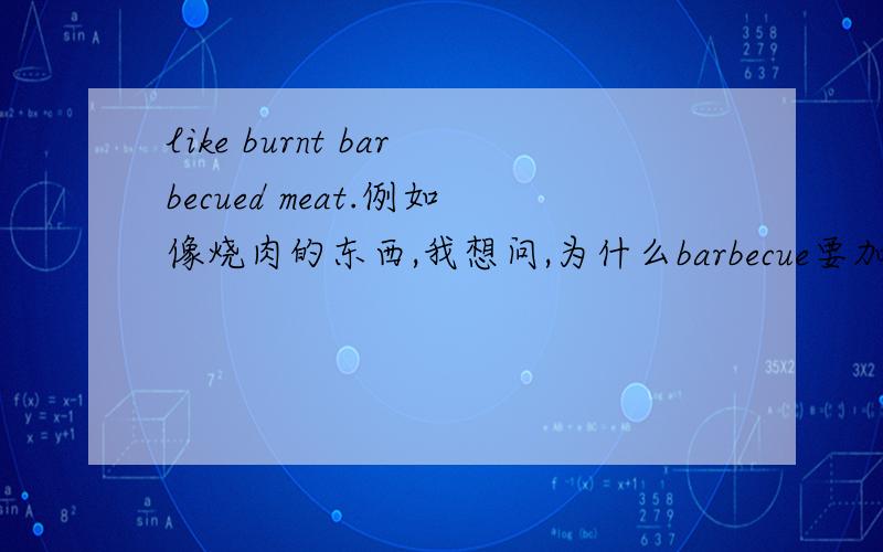 like burnt barbecued meat.例如像烧肉的东西,我想问,为什么barbecue要加d 变成过去式,然后burn也要加t变成过去式