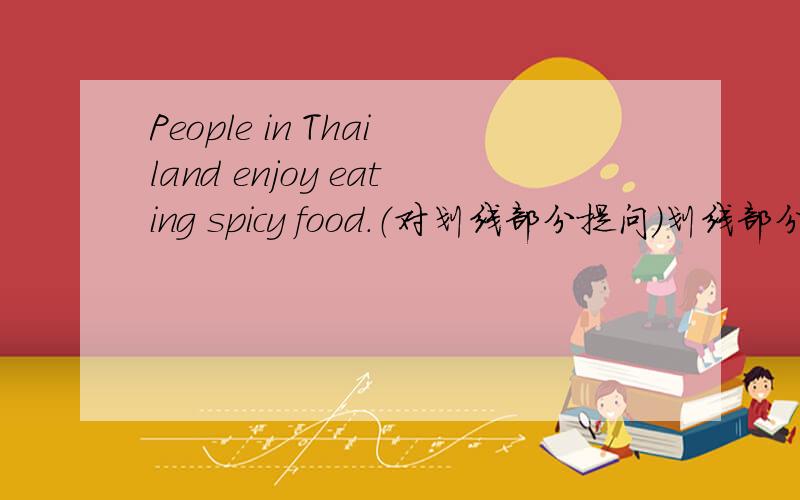 People in Thailand enjoy eating spicy food.（对划线部分提问）划线部分为“eating spicy food”.________ ________people in Thailand enjoy ________?