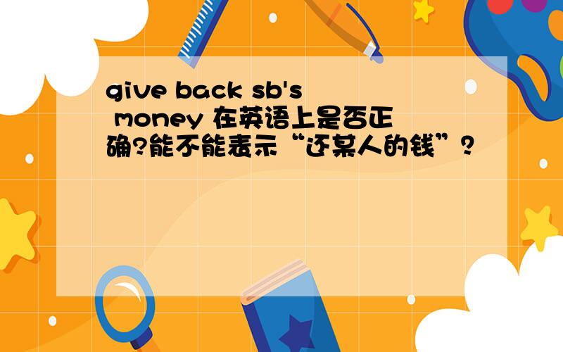 give back sb's money 在英语上是否正确?能不能表示“还某人的钱”？