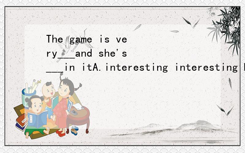 The game is very___and she's___in itA.interesting interesting B.interested,interested C.interested,interesting D.interesting,interested.