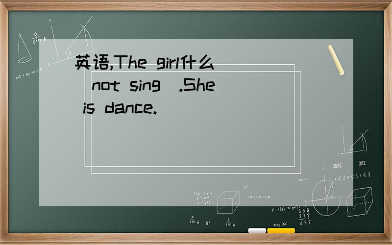 英语,The girl什么 (not sing).She is dance.