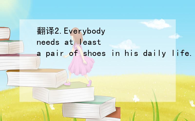 翻译2.Everybody needs at leasta pair of shoes in his daily life.