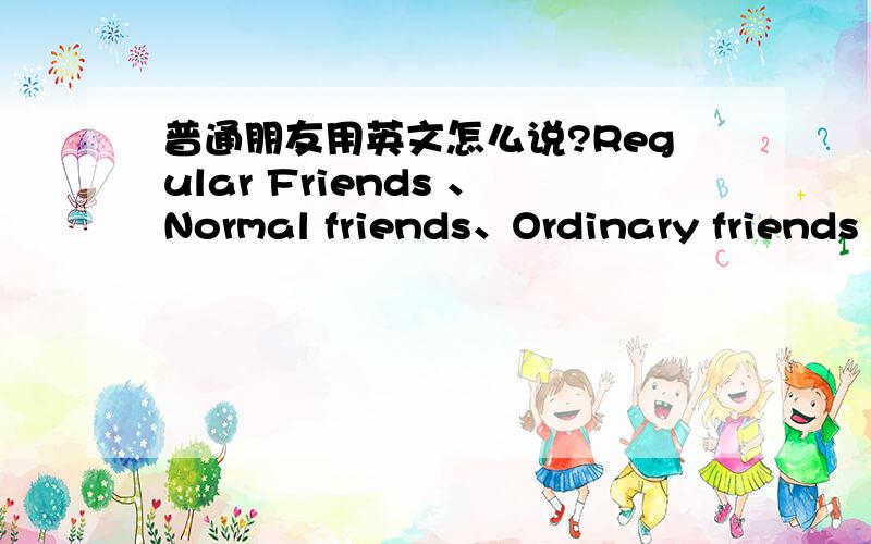 普通朋友用英文怎么说?Regular Friends 、Normal friends、Ordinary friends 哪个更地道