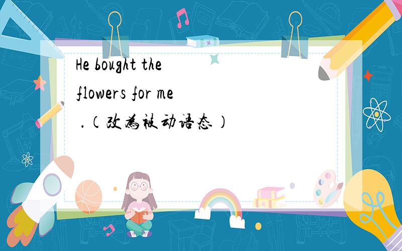 He bought the flowers for me .（改为被动语态）