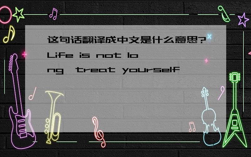 这句话翻译成中文是什么意思?Life is not long,treat yourself