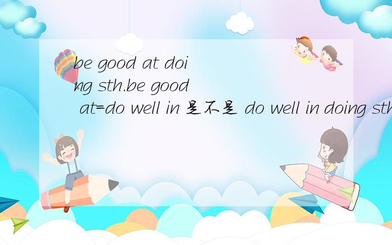 be good at doing sth.be good at=do well in 是不是 do well in doing sth?
