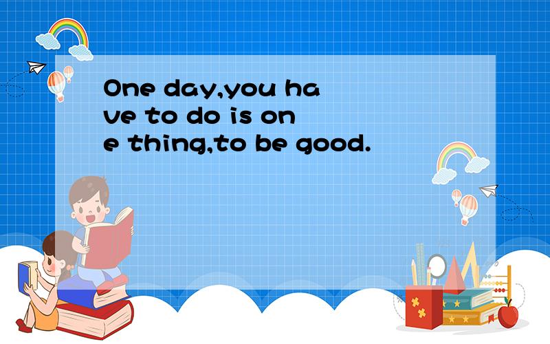 One day,you have to do is one thing,to be good.