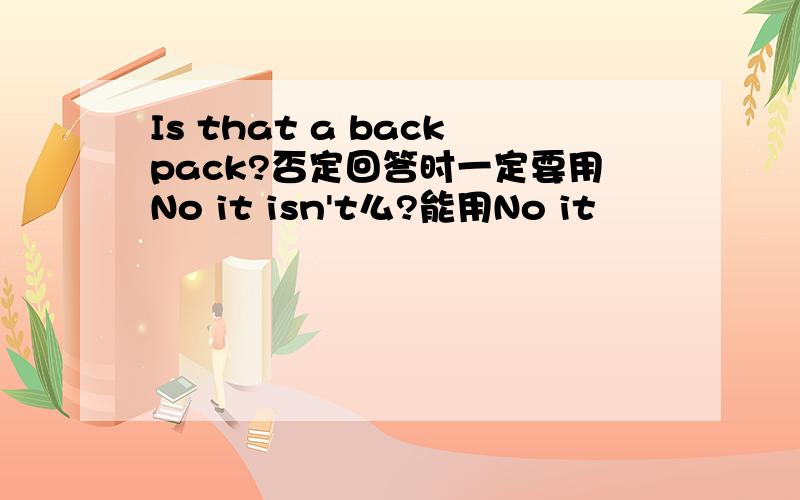 Is that a backpack?否定回答时一定要用No it isn't么?能用No it