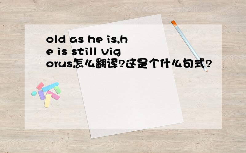 old as he is,he is still vigorus怎么翻译?这是个什么句式?