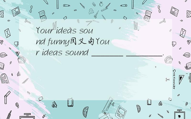 Your ideas sound funny同义句Your ideas sound _______ ________.