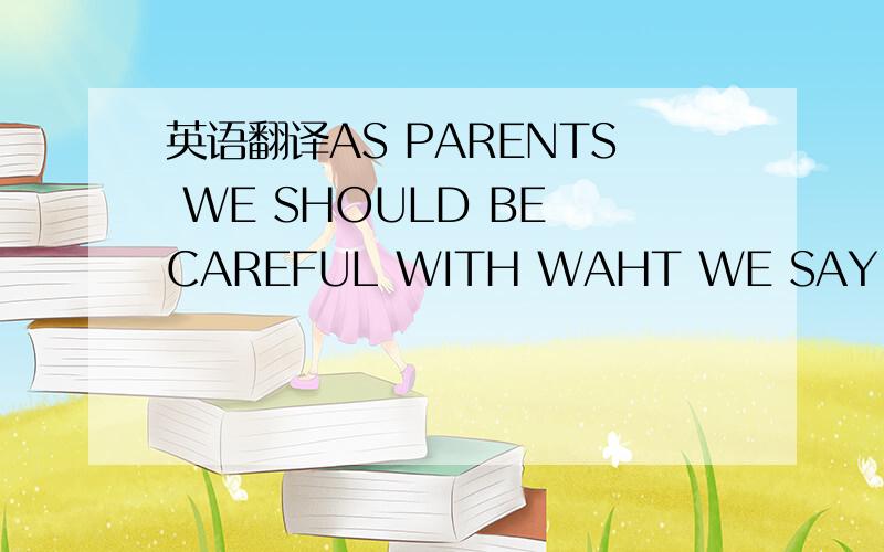 英语翻译AS PARENTS WE SHOULD BE CAREFUL WITH WAHT WE SAY AND DO BECAUSE IT INFLUENCES THE WAY OUR CHILDREN BEHAVE 翻译