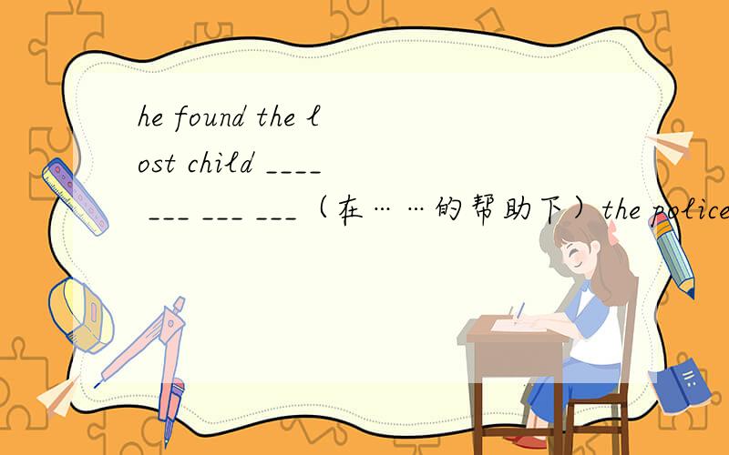 he found the lost child ____ ___ ___ ___（在……的帮助下）the policeman.