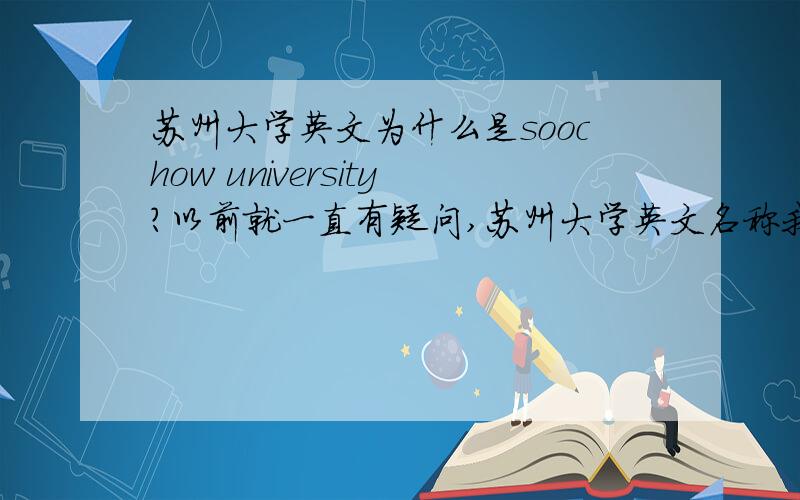 苏州大学英文为什么是soochow university?以前就一直有疑问,苏州大学英文名称我觉得应该是“Suzhou University” 可是,苏州大学每一个校区的大门上写的明明是Soochow University,为什么?我特地拍了照