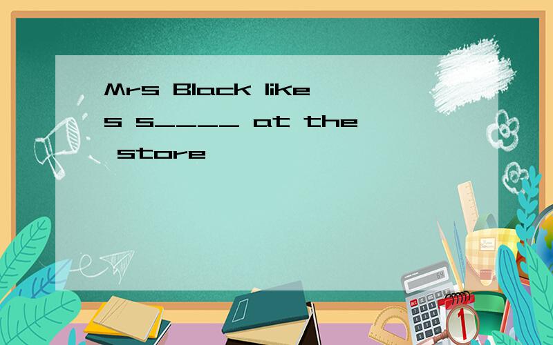Mrs Black likes s____ at the store