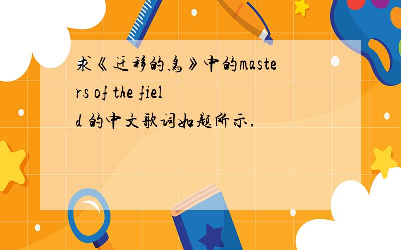 求《迁移的鸟》中的masters of the field 的中文歌词如题所示,