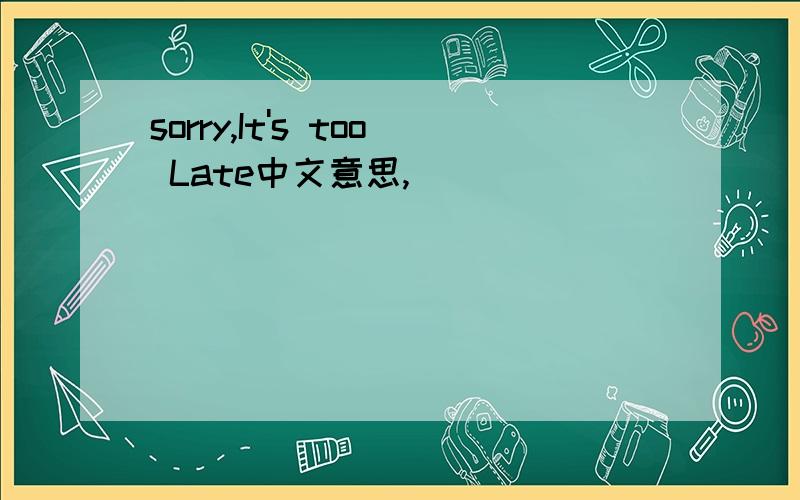 sorry,It's too Late中文意思,