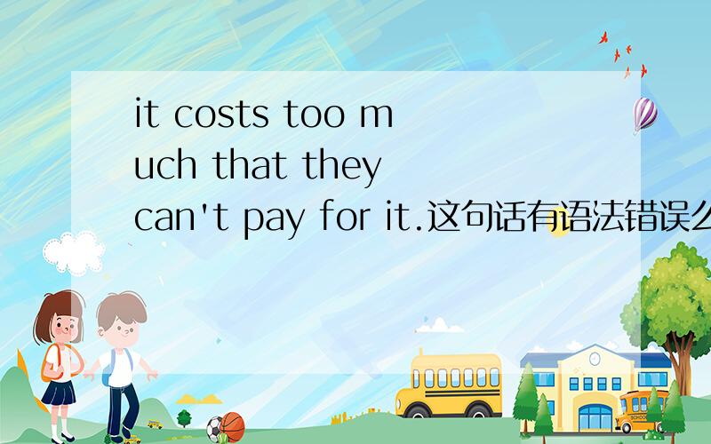 it costs too much that they can't pay for it.这句话有语法错误么ps：cost too much=cost a lot么?  cost too much后必须要加个名词么