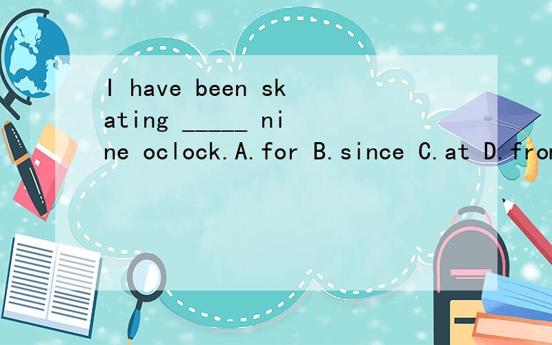 I have been skating _____ nine oclock.A.for B.since C.at D.from