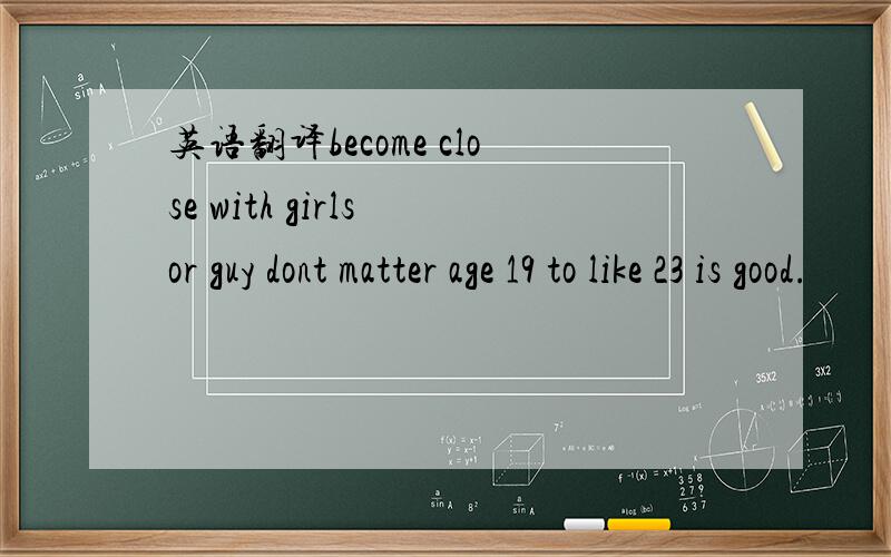 英语翻译become close with girls or guy dont matter age 19 to like 23 is good.