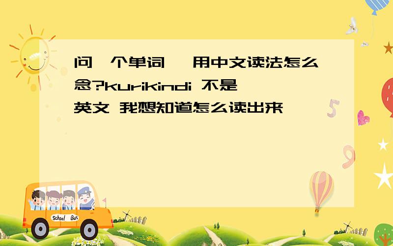 问一个单词 ,用中文读法怎么念?kurikindi 不是英文 我想知道怎么读出来,