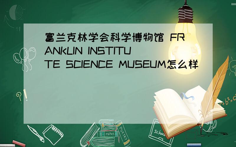 富兰克林学会科学博物馆 FRANKLIN INSTITUTE SCIENCE MUSEUM怎么样