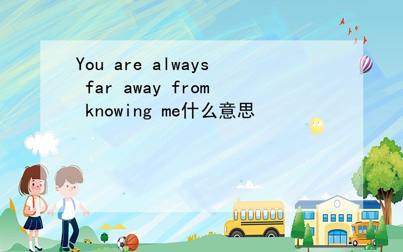 You are always far away from knowing me什么意思