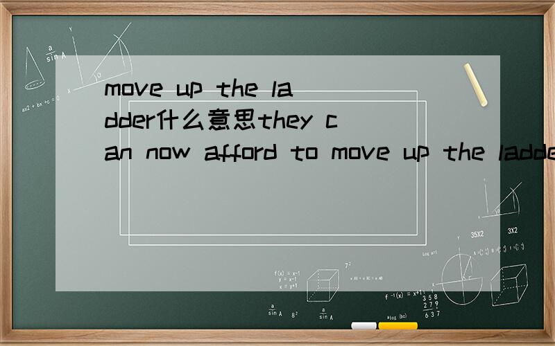 move up the ladder什么意思they can now afford to move up the ladder in terms of finding a place to live