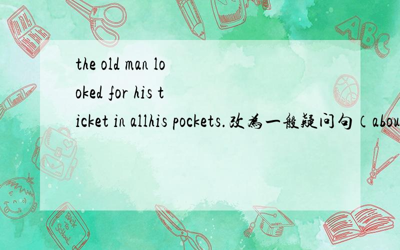 the old man looked for his ticket in allhis pockets.改为一般疑问句（about half an hour later,）the conductor began to see the tickets.对框出来的部分提问